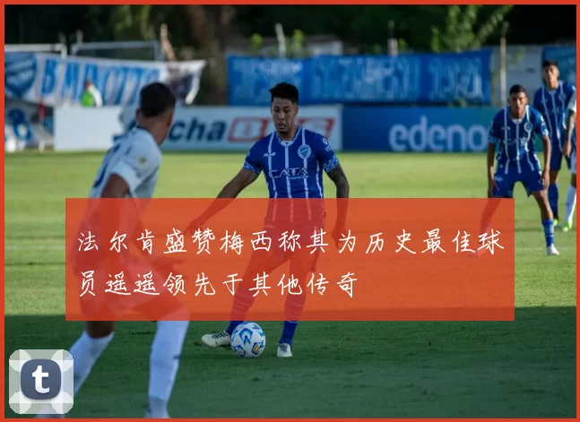 法尔肯盛赞梅西称其为历史最佳球员遥遥领先于其他传奇