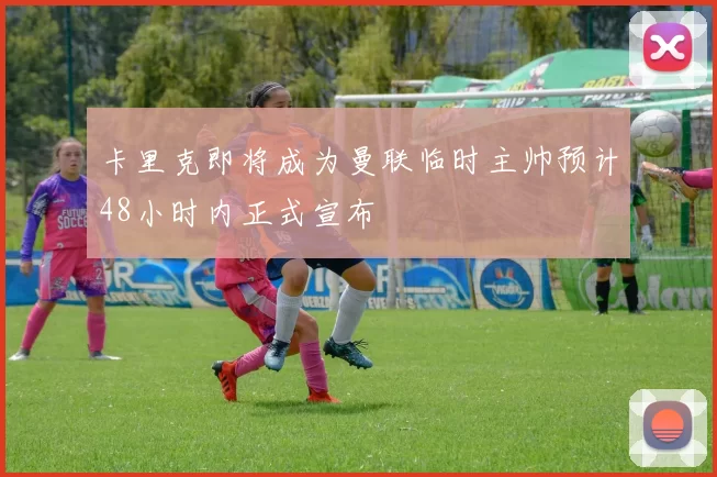 卡里克即将成为曼联临时主帅预计48小时内正式宣布