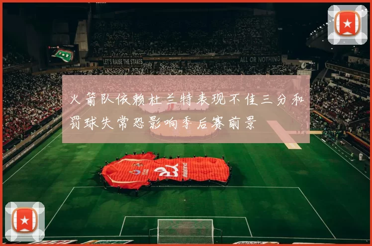 火箭队依赖杜兰特表现不佳三分和罚球失常恐影响季后赛前景