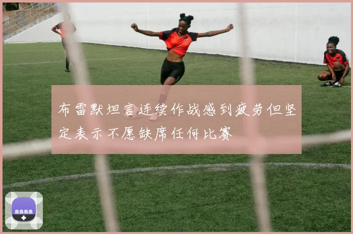 布雷默坦言连续作战感到疲劳但坚定表示不愿缺席任何比赛