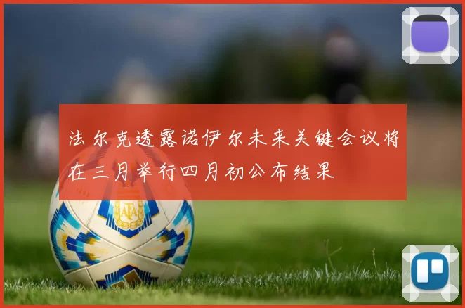 法尔克透露诺伊尔未来关键会议将在三月举行四月初公布结果