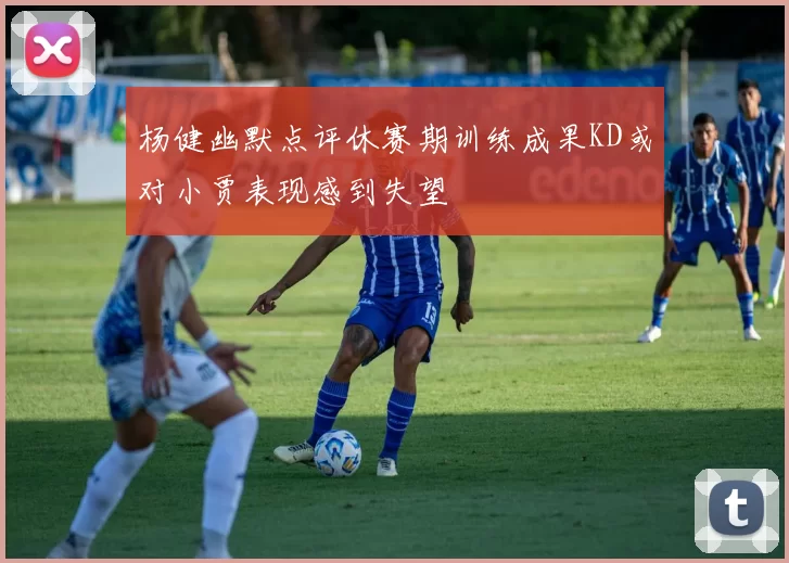 杨健幽默点评休赛期训练成果KD或对小贾表现感到失望