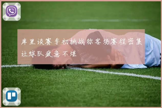 库里谈赛季初挑战称客场赛程密集让球队疲惫不堪