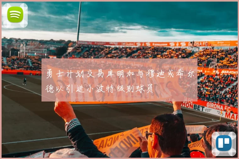 勇士计划交易库明加与穆迪或希尔德以引进小波特级别球员