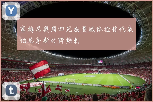 塞梅尼奥周四完成曼城体检将代表伯恩茅斯对阵热刺