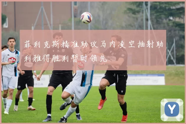 菲利克斯精准助攻马内凌空抽射助利雅得胜利暂时领先
