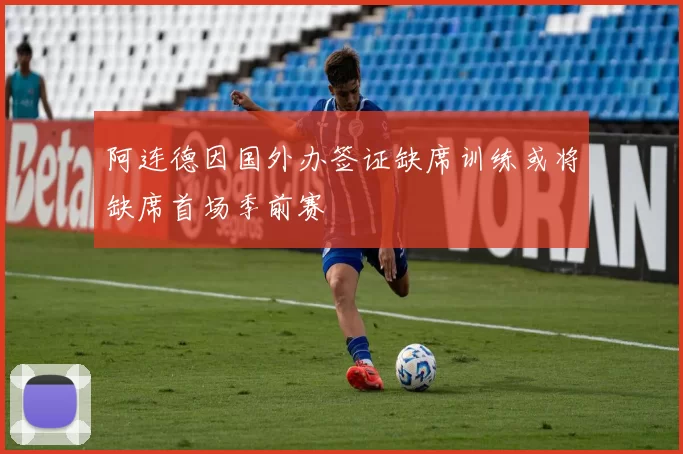 阿连德因国外办签证缺席训练或将缺席首场季前赛