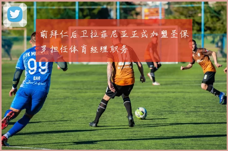 前拜仁后卫拉菲尼亚正式加盟圣保罗担任体育经理职务