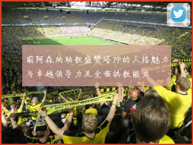 前阿森纳助教盛赞塔帅的人格魅力与卓越领导力及全面执教能力